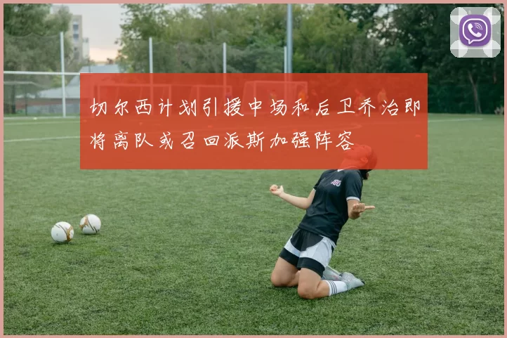 切尔西计划引援中场和后卫乔治即将离队或召回派斯加强阵容