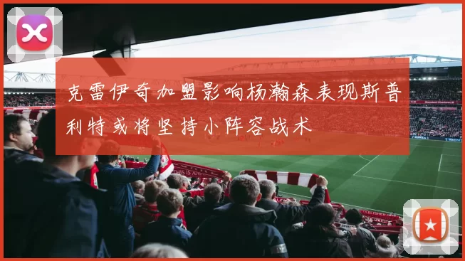 克雷伊奇加盟影响杨瀚森表现斯普利特或将坚持小阵容战术