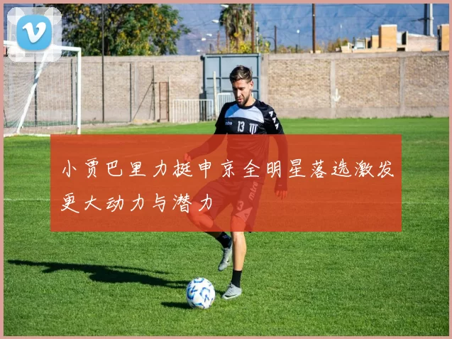 小贾巴里力挺申京全明星落选激发更大动力与潜力
