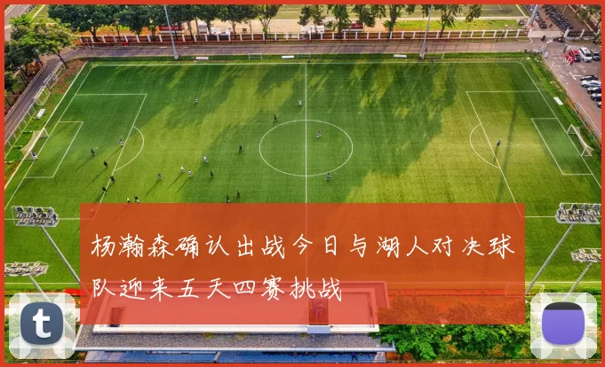 杨瀚森确认出战今日与湖人对决球队迎来五天四赛挑战