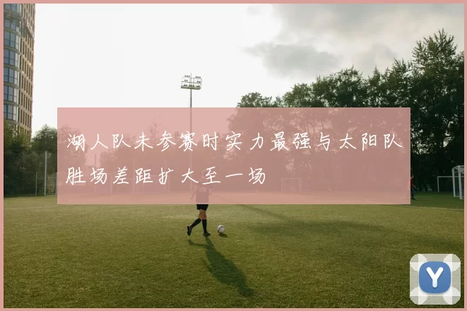 湖人队未参赛时实力最强与太阳队胜场差距扩大至一场