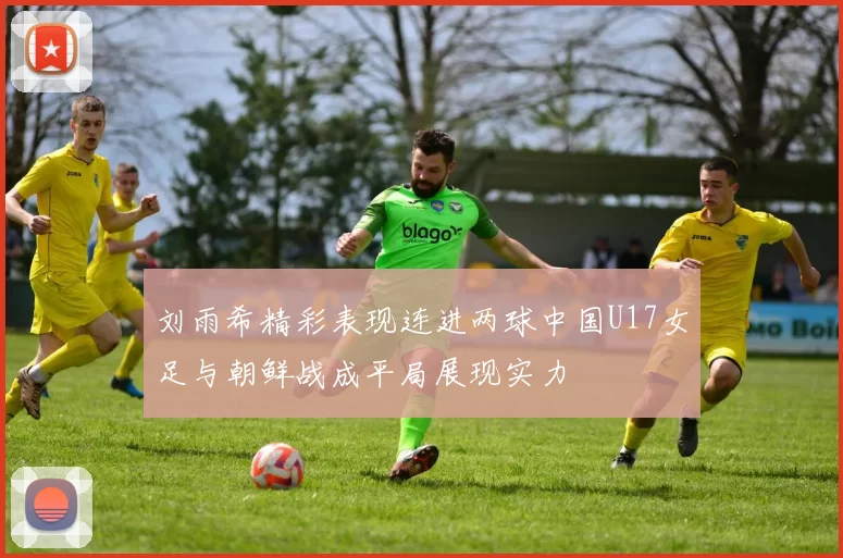 刘雨希精彩表现连进两球中国U17女足与朝鲜战成平局展现实力