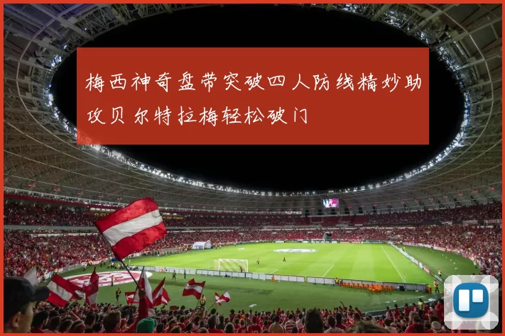 梅西神奇盘带突破四人防线精妙助攻贝尔特拉梅轻松破门