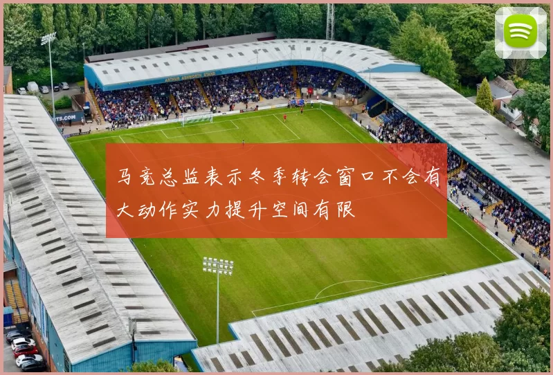 马竞总监表示冬季转会窗口不会有大动作实力提升空间有限