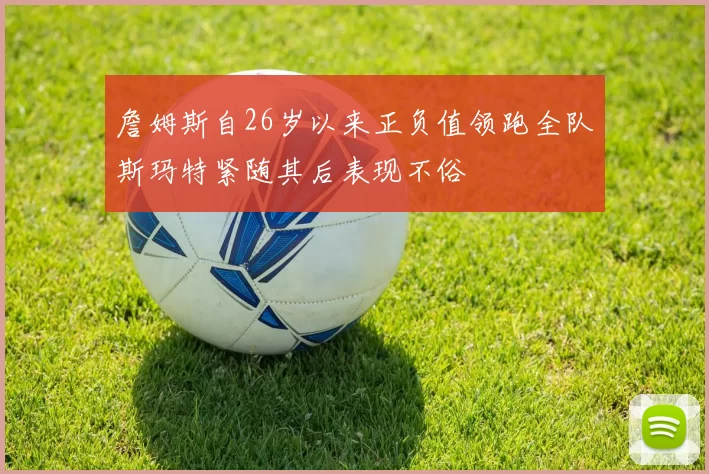 詹姆斯自26岁以来正负值领跑全队斯玛特紧随其后表现不俗