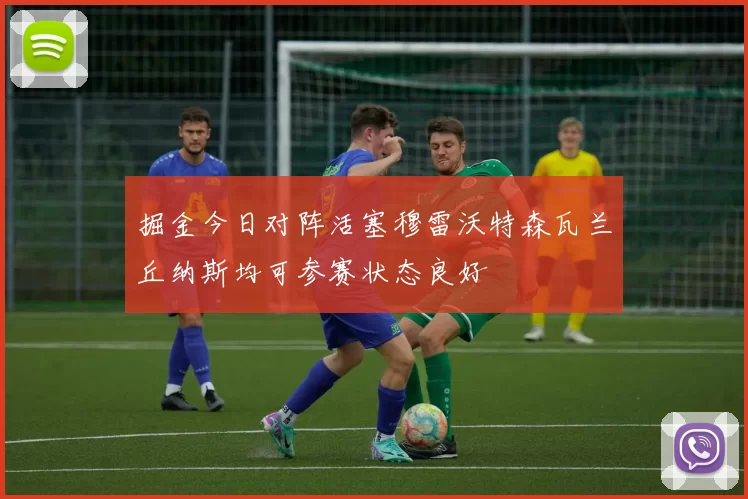 掘金今日对阵活塞穆雷沃特森瓦兰丘纳斯均可参赛状态良好