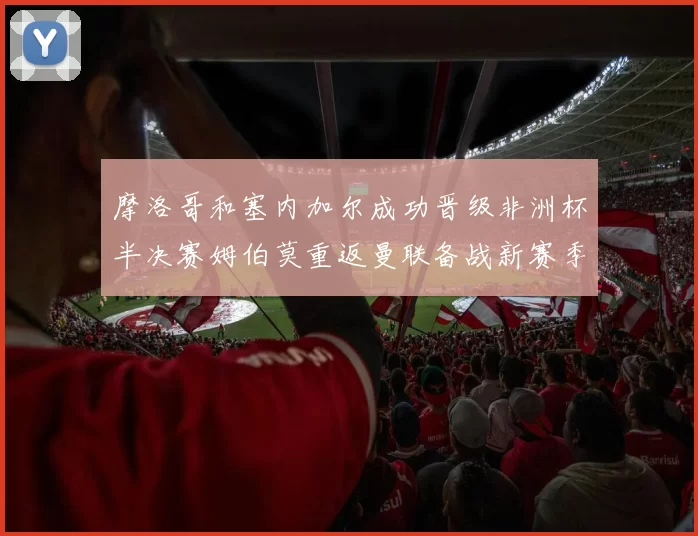 摩洛哥和塞内加尔成功晋级非洲杯半决赛姆伯莫重返曼联备战新赛季